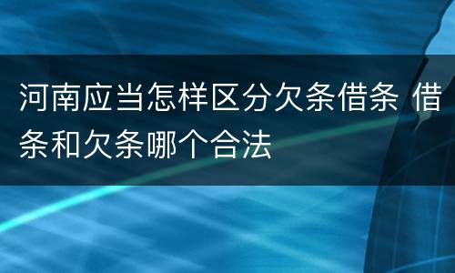 河南应当怎样区分欠条借条 借条和欠条哪个合法