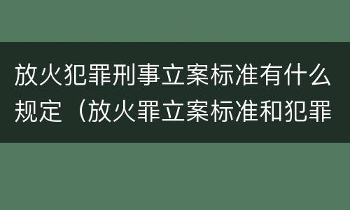 放火犯罪刑事立案标准有什么规定（放火罪立案标准和犯罪构成）