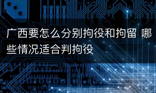 广西要怎么分别拘役和拘留 哪些情况适合判拘役