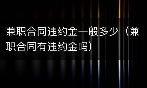 兼职合同违约金一般多少（兼职合同有违约金吗）