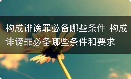 构成诽谤罪必备哪些条件 构成诽谤罪必备哪些条件和要求