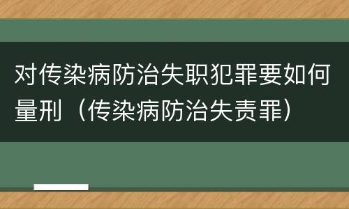 对传染病防治失职犯罪要如何量刑（传染病防治失责罪）