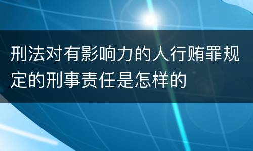 刑法对有影响力的人行贿罪规定的刑事责任是怎样的