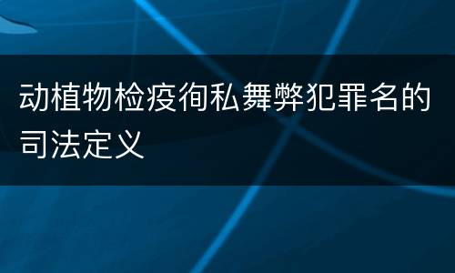 动植物检疫徇私舞弊犯罪名的司法定义