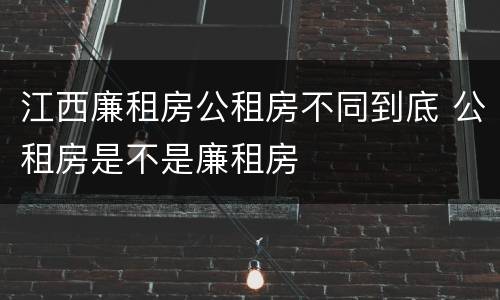 江西廉租房公租房不同到底 公租房是不是廉租房
