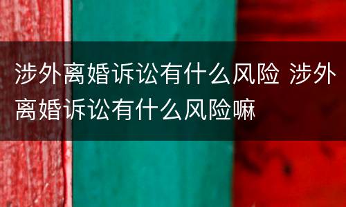 涉外离婚诉讼有什么风险 涉外离婚诉讼有什么风险嘛