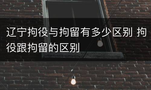 辽宁拘役与拘留有多少区别 拘役跟拘留的区别