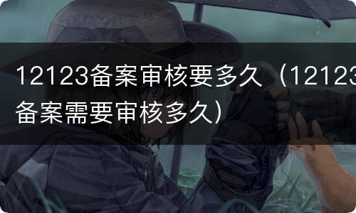 12123备案审核要多久（12123备案需要审核多久）