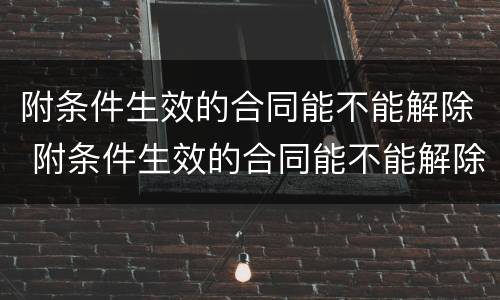 附条件生效的合同能不能解除 附条件生效的合同能不能解除合同
