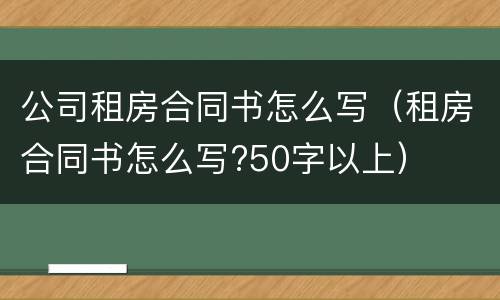 公司租房合同书怎么写（租房合同书怎么写?50字以上）