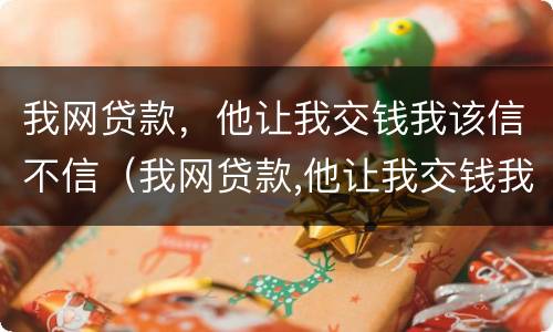我网贷款，他让我交钱我该信不信（我网贷款,他让我交钱我该信不信呢）