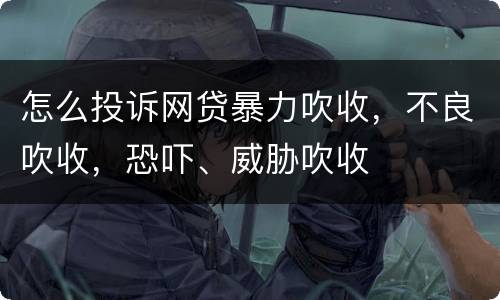 怎么投诉网贷暴力吹收，不良吹收，恐吓、威胁吹收