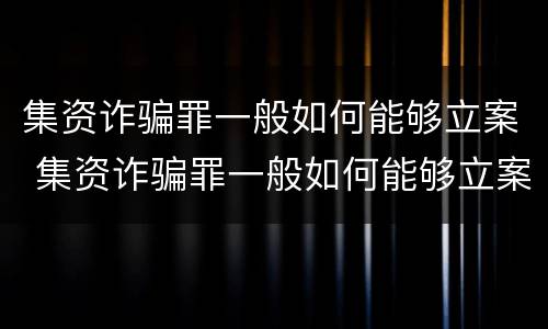 集资诈骗罪一般如何能够立案 集资诈骗罪一般如何能够立案呢