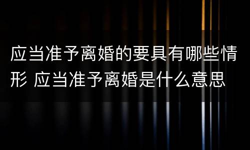 应当准予离婚的要具有哪些情形 应当准予离婚是什么意思
