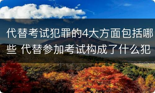 代替考试犯罪的4大方面包括哪些 代替参加考试构成了什么犯罪