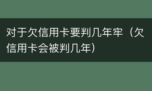 对于欠信用卡要判几年牢（欠信用卡会被判几年）