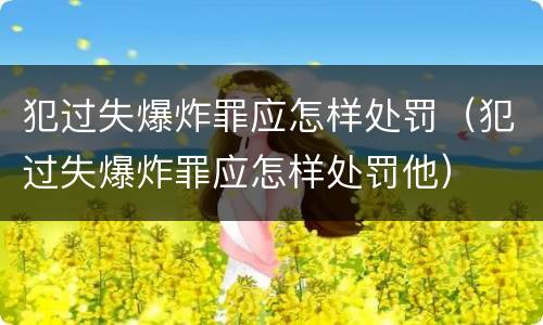 犯过失爆炸罪应怎样处罚（犯过失爆炸罪应怎样处罚他）