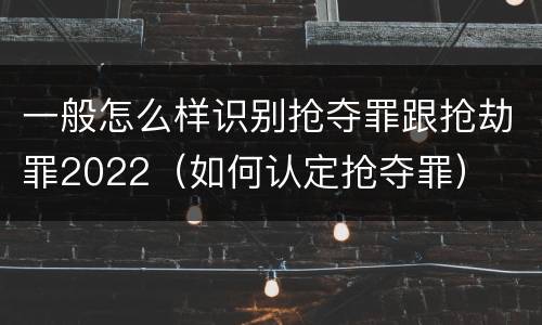 一般怎么样识别抢夺罪跟抢劫罪2022（如何认定抢夺罪）