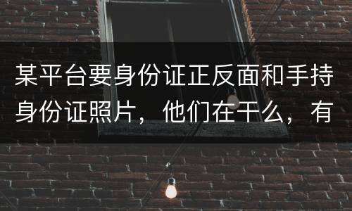 某平台要身份证正反面和手持身份证照片，他们在干么，有可能网贷吗