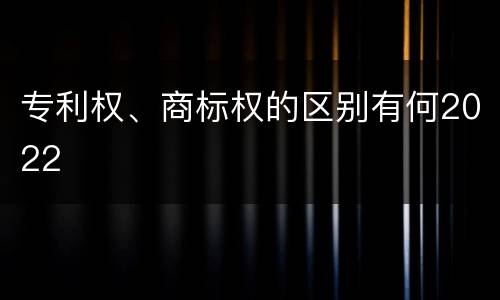 专利权、商标权的区别有何2022
