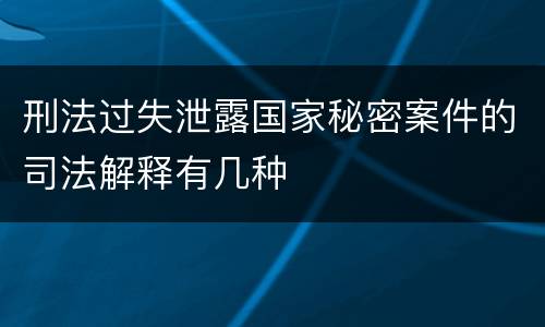 刑法过失泄露国家秘密案件的司法解释有几种