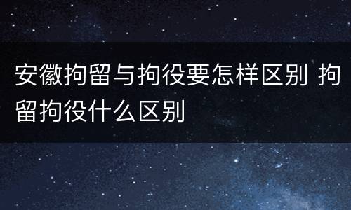 安徽拘留与拘役要怎样区别 拘留拘役什么区别