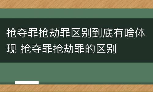 抢夺罪抢劫罪区别到底有啥体现 抢夺罪抢劫罪的区别