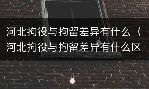 河北拘役与拘留差异有什么（河北拘役与拘留差异有什么区别）