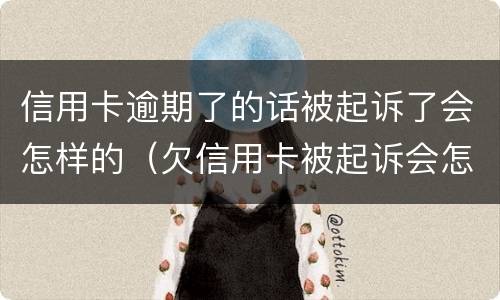 信用卡逾期了的话被起诉了会怎样的（欠信用卡被起诉会怎么样）