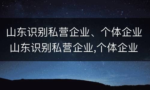 山东识别私营企业、个体企业 山东识别私营企业,个体企业名录