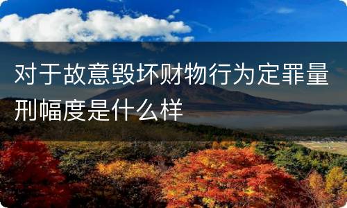 对于故意毁坏财物行为定罪量刑幅度是什么样