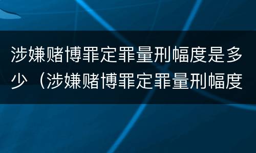 涉嫌赌博罪定罪量刑幅度是多少（涉嫌赌博罪定罪量刑幅度是多少呢）