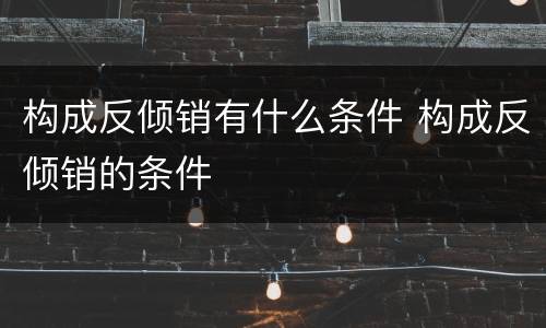 构成反倾销有什么条件 构成反倾销的条件