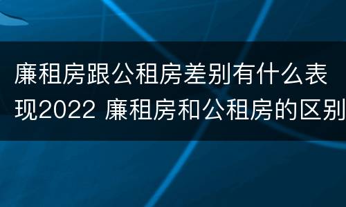 廉租房跟公租房差别有什么表现2022 廉租房和公租房的区别和联系