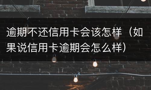 逾期不还信用卡会该怎样（如果说信用卡逾期会怎么样）