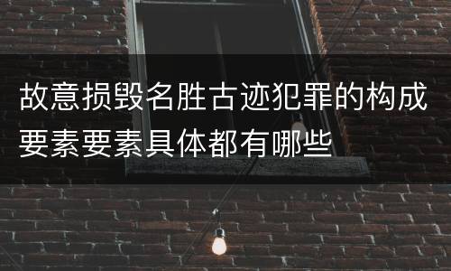 故意损毁名胜古迹犯罪的构成要素要素具体都有哪些