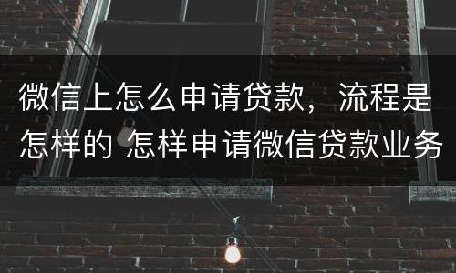 微信上怎么申请贷款，流程是怎样的 怎样申请微信贷款业务