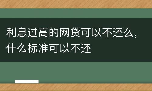 利息过高的网贷可以不还么，什么标准可以不还