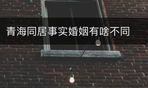 青海同居事实婚姻有啥不同