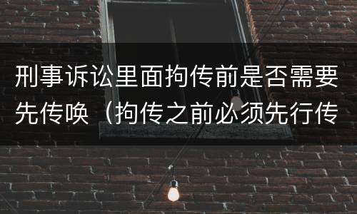 刑事诉讼里面拘传前是否需要先传唤（拘传之前必须先行传唤）