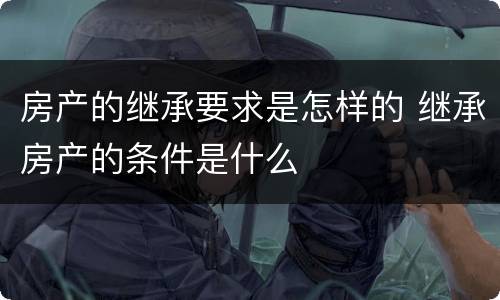 房产的继承要求是怎样的 继承房产的条件是什么