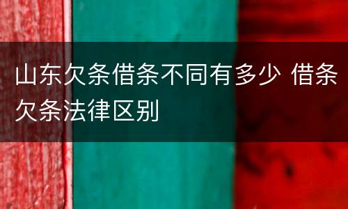 山东欠条借条不同有多少 借条欠条法律区别