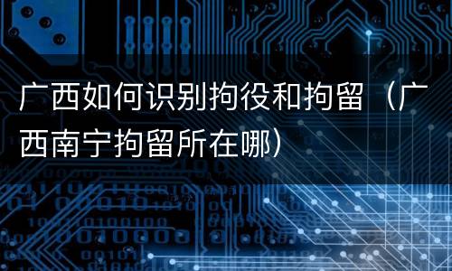 广西如何识别拘役和拘留（广西南宁拘留所在哪）