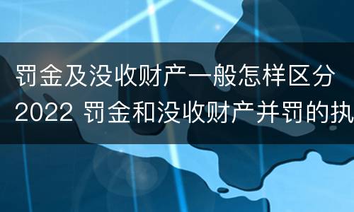 罚金及没收财产一般怎样区分2022 罚金和没收财产并罚的执行顺序