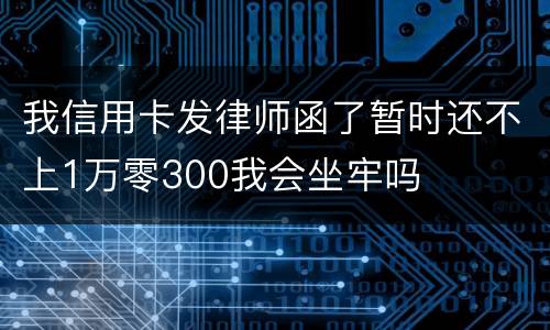 我信用卡发律师函了暂时还不上1万零300我会坐牢吗