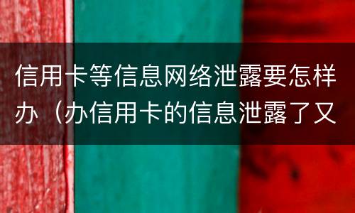 信用卡等信息网络泄露要怎样办（办信用卡的信息泄露了又不想办了怎么办）