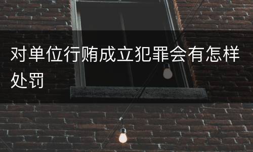 对单位行贿成立犯罪会有怎样处罚
