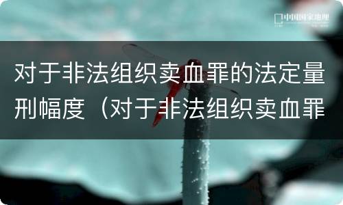 对于非法组织卖血罪的法定量刑幅度（对于非法组织卖血罪的法定量刑幅度是多少）