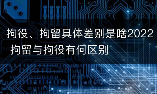 拘役、拘留具体差别是啥2022 拘留与拘役有何区别