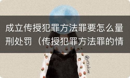 成立传授犯罪方法罪要怎么量刑处罚（传授犯罪方法罪的情节认定）